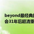 beyond最经典的演唱会（今日最新更新 Beyond经典演唱会31年后超清重映 背后技术手段揭秘）