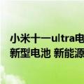 小米十一ultra电池容量（今日最新更新 小米12S Ultra采用新型电池 新能源汽车同款）