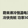 蔚来液冷恒温电池包（今日最新更新 总裁确认！蔚来将发液冷快充桩 功率500kW堪比加油）