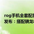 rog手机全套配置（今日最新更新 腾讯ROG游戏手机6/Pro发布：搭配骁龙8  顶配7999元）