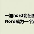 一加nord会在国内上市吗（今日最新更新 报道称一加将使Nord成为一个独立于OnePlus的品牌）