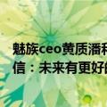 魅族ceo黄质潘和黄章（今日最新更新 魅族CEO黄质潘全员信：未来有更好的魅族手机）