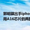 郭明錤出手iphone 14系列稳了（今日最新更新 郭明錤：采用A16芯片的两款iPhone 14 Pro将大幅推升出货比例）