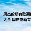 周杰伦所有歌词都有哪些（今日最新更新 周杰伦先行曲歌词大全 周杰伦新专辑最伟大的作品歌词）