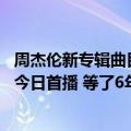 周杰伦新专辑曲目介绍（今日最新更新 周杰伦新专辑先行曲今日首播 等了6年粉丝集体“过年”：预约量爆棚）