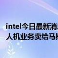 intel今日最新消息（今日最新更新 Intel回归处理器重心  无人机业务卖给马斯克弟弟）