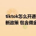 tiktok怎么开通电商功能（今日最新更新 TikTok电商公布新政策 包含佣金邮费减免和开播激励）