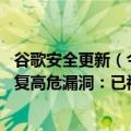 谷歌安全更新（今日最新更新 务必更新！Chrome新版本修复高危漏洞：已被黑客利用）