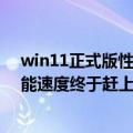 win11正式版性能（今日最新更新 发布一年后：Win11性能速度终于赶上Win10）