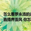 怎么看罗永浩的直播（今日最新更新 罗永浩说“讲内容”是直播界歪风 你怎么看）