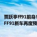 贾跃亭ff91前身车叫什么（今日最新更新 贾跃亭真造出来了FF91新车再度预热：带动股价暴涨近49%）