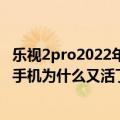 乐视2pro2022年还能使用吗（今日最新更新 时至今日 乐视手机为什么又活了）