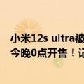 小米12s ultra被曝隔空充电（今日最新更新 小米12S Ultra今晚0点开售！记得定闹钟）