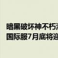 暗黑破坏神不朽海外定档（今日最新更新 暗黑破坏神：不朽国际服7月底将迎来大版本更新）