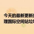 今天的最新更新美国宇航局和航天公司Nanoracks展示了处理国际空间站垃圾的新方法