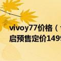 vivoy77价格（今日最新更新 长续航＋高颜值 vivo Y77开启预售定价1499元起）