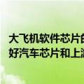 大飞机软件芯片的上游原材料（今日最新更新 工信部：将做好汽车芯片和上游原材料保供稳价工作）