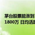 茅台股票能涨到1800元吗（今日最新更新 i茅台注册人数超1800万 日均活跃用户近200万）