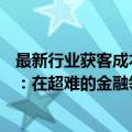 最新行业获客成本（今日最新更新 获客成本从500降到几十：在超难的金融领域里怎么做好私域）