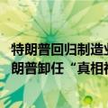 特朗普回归制造业战略（今日最新更新 躲避调查文件显示特朗普卸任“真相社交”董事长）