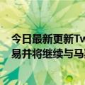 今日最新更新Twitter:计划按照约定条款完成与马斯克的交易并将继续与马斯克团队共享信息