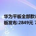 华为平板全部款式价格及发布日期（今日最新更新 华为新平板发布:2849元 7月12日首销）