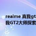 realme 真我gt2 pro 详细功能（今日最新更新 realme真我GT2大师探索版配置曝光 杨幂已经用上）