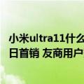 小米ultra11什么时候开售（今日最新更新 小米12S Ultra今日首销 友商用户赞不绝口）