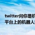 twitter问你是机器人吗怎么回答（今日最新更新 Twitter：平台上的机器人账号数量占比不到5%）