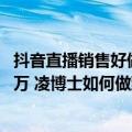 抖音直播销售好做吗（今日最新更新 抖音自播单月销售过千万 凌博士如何做到的）