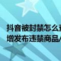 抖音被封禁怎么查订单编号（今日最新更新 抖音以考代罚新增发布违禁商品/信息、违背交易流程等场景）