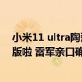 小米11 ultra陶瓷（今日最新更新 别等小米12S Ultra陶瓷版啦 雷军亲口确认只有素皮版）