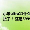 小米ultra11什么时候降价（今日最新更新 小米12S Ultra补货了！ 还是5999起 昨天炒到7000 ）