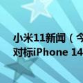 小米11新闻（今日最新更新 小米13曝光大曝光:11月上市 对标iPhone 14）