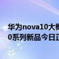 华为nova10大概什么时候上架（今日最新更新 华为nova10系列新品今日正式开售 售价2699元起）