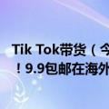 Tik Tok带货（今日最新更新 TikTok暂缓欧美直播带货业务！9.9包邮在海外不灵了）