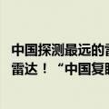 中国探测最远的雷达（今日最新更新 打造全球探测距离最远雷达！“中国复眼”开建）