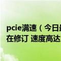 pcie满速（今日最新更新 全面普及路漫长！PCIe 7.0标准还在修订 速度高达512GB/s）