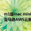 m1版mac mini（今日最新更新 M1 Mac mini实例现已在亚马逊AWS云服务中普遍可用）