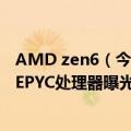 AMD zen6（今日最新更新 96核Zen 4来了：AMD新一代EPYC处理器曝光）