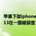 苹果下架iphone12（今日最新更新 苹果遭殃！iPhone 12/13在一国被禁售了）