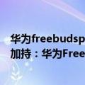 华为freebudspro适配鸿蒙吗（今日最新更新 鸿蒙2.1系统加持：华为Freebuds Pro 2国行版曝光）