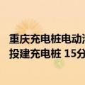 重庆充电桩电动汽车（今日最新更新 充电堪比加油！重庆新投建充电桩 15分钟电动车充满）