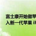 富士康开始做苹果13了吗（今日最新更新 富士康已开始进入新一代苹果 iPhone14 生产周期）