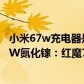 小米67w充电器是氮化镓吗（今日最新更新 135W快充 165W氮化镓：红魔7S系列充满仅需15分钟）