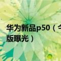 华为新品p50（今日最新更新 华为旗舰再添一员 P50系列新版曝光）