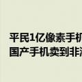 平民1亿像素手机怎么样（今日最新更新 1500元买1亿像素 国产手机卖到非洲）