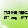 亚马逊折扣错误取消订单（今日最新更新 亚马逊回应“0元购”bug：正在自动取消异常订单）