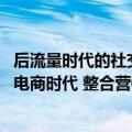 后流量时代的社交整合营销（今日最新更新 红人长尾和社交电商时代 整合营销平台能做什么）