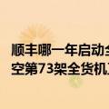 顺丰哪一年启动全货机航班承运业务（今日最新更新 顺丰航空第73架全货机正式投入运行）